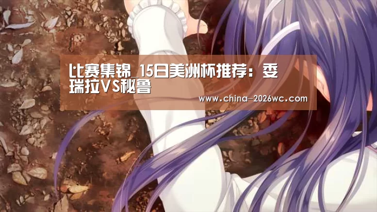 比赛集锦_15日美洲杯推荐:委內瑞拉VS秘鲁(图2) 比赛集锦